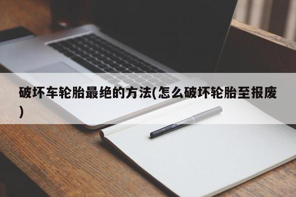 破坏车轮胎最绝的方法(怎么破坏轮胎至报废)