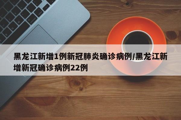 黑龙江新增1例新冠肺炎确诊病例/黑龙江新增新冠确诊病例22例