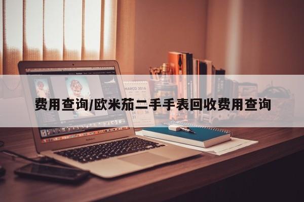 费用查询/欧米茄二手手表回收费用查询