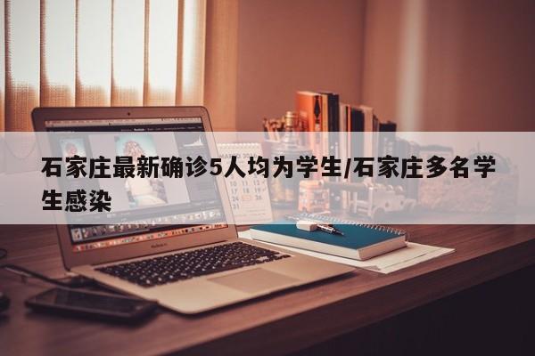 石家庄最新确诊5人均为学生/石家庄多名学生感染
