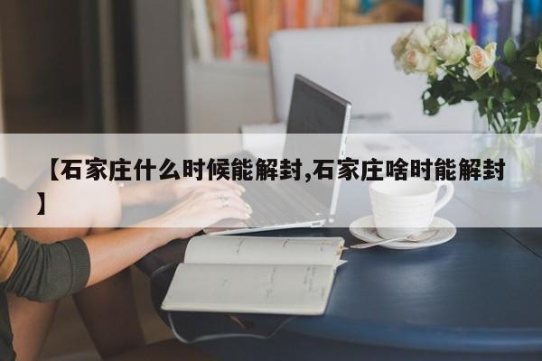 【石家庄什么时候能解封,石家庄啥时能解封】