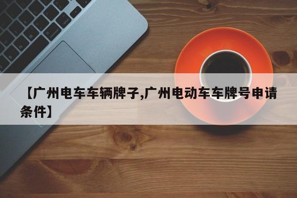 【广州电车车辆牌子,广州电动车车牌号申请条件】