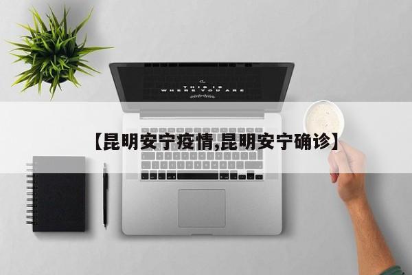【昆明安宁疫情,昆明安宁确诊】