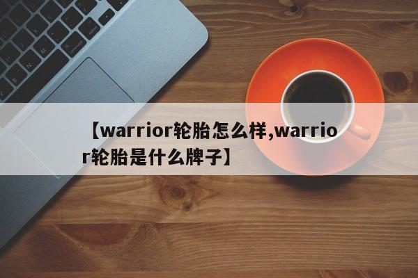 【warrior轮胎怎么样,warrior轮胎是什么牌子】