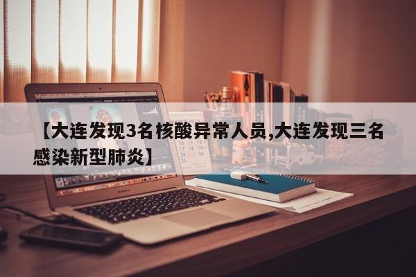 【大连发现3名核酸异常人员,大连发现三名感染新型肺炎】