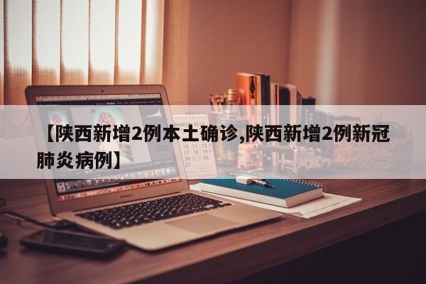 【陕西新增2例本土确诊,陕西新增2例新冠肺炎病例】