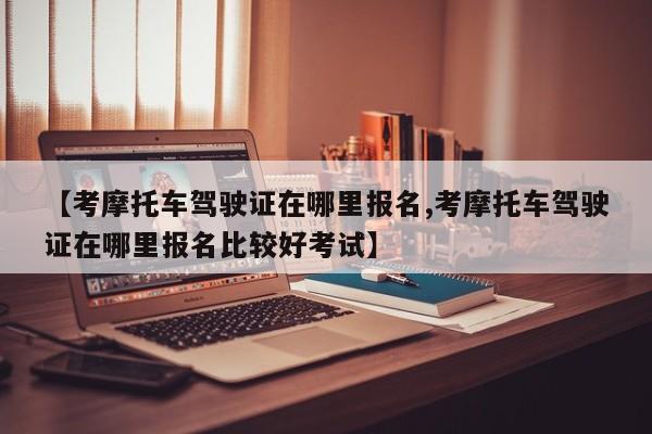 【考摩托车驾驶证在哪里报名,考摩托车驾驶证在哪里报名比较好考试】