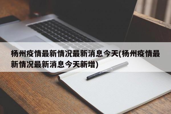 杨州疫情最新情况最新消息今天(杨州疫情最新情况最新消息今天新增)