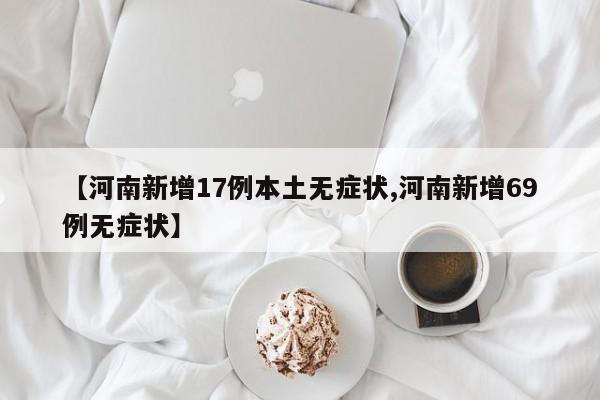 【河南新增17例本土无症状,河南新增69例无症状】