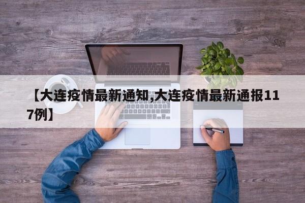 【大连疫情最新通知,大连疫情最新通报117例】