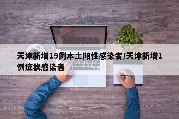 天津新增19例本土阳性感染者/天津新增1例症状感染者