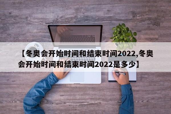 【冬奥会开始时间和结束时间2022,冬奥会开始时间和结束时间2022是多少】