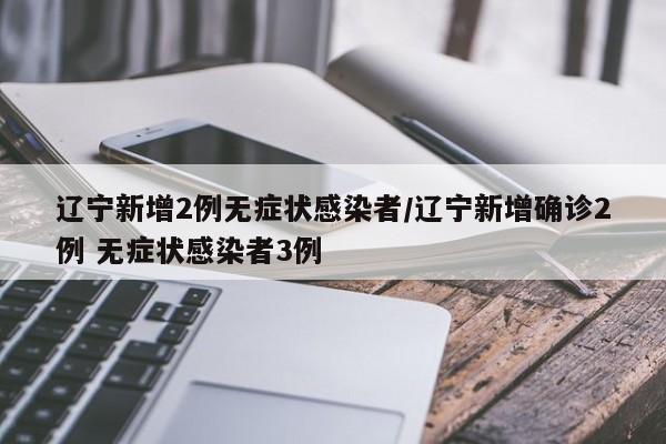 辽宁新增2例无症状感染者/辽宁新增确诊2例 无症状感染者3例
