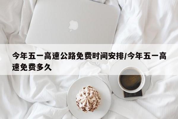 今年五一高速公路免费时间安排/今年五一高速免费多久