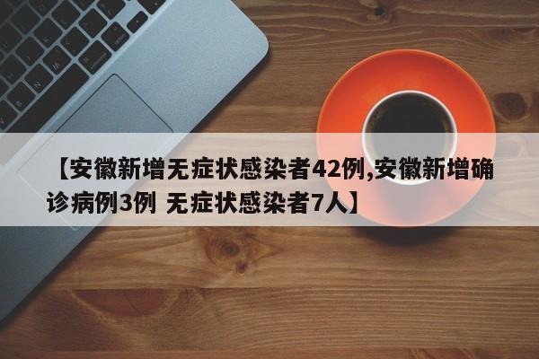 【安徽新增无症状感染者42例,安徽新增确诊病例3例 无症状感染者7人】