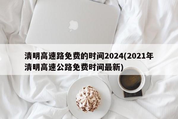 清明高速路免费的时间2024(2021年清明高速公路免费时间最新)