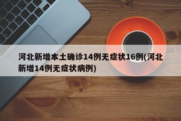 河北新增本土确诊14例无症状16例(河北新增14例无症状病例)