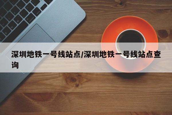 深圳地铁一号线站点/深圳地铁一号线站点查询