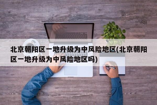 北京朝阳区一地升级为中风险地区(北京朝阳区一地升级为中风险地区吗)
