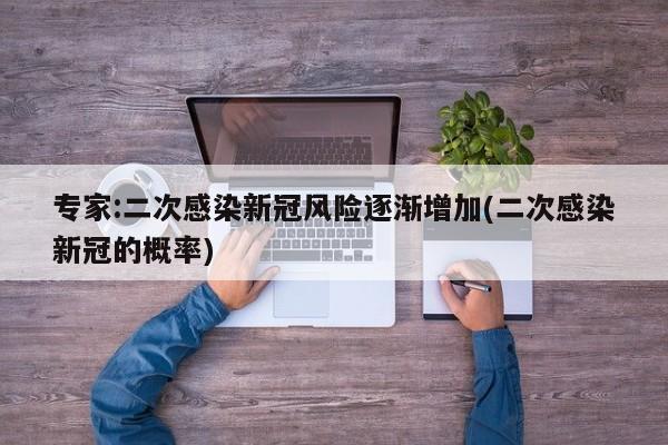 专家:二次感染新冠风险逐渐增加(二次感染新冠的概率)