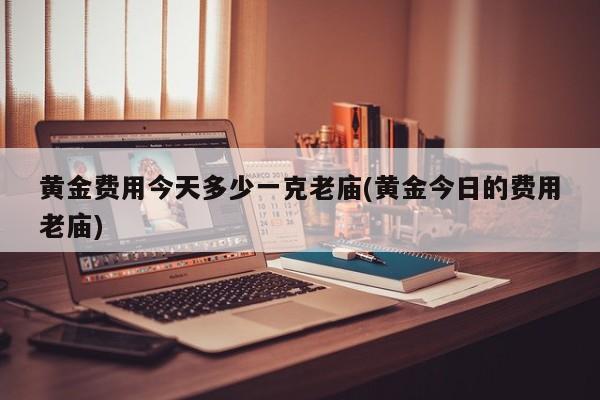 黄金费用今天多少一克老庙(黄金今日的费用老庙)
