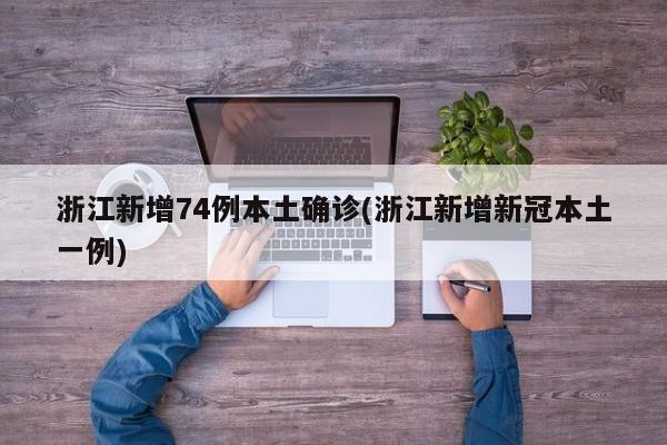 浙江新增74例本土确诊(浙江新增新冠本土一例)