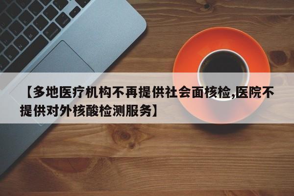 【多地医疗机构不再提供社会面核检,医院不提供对外核酸检测服务】