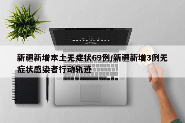 新疆新增本土无症状69例/新疆新增3例无症状感染者行动轨迹