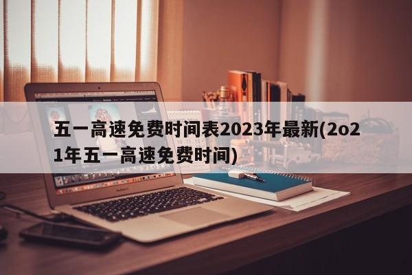 五一高速免费时间表2023年最新(2o21年五一高速免费时间)
