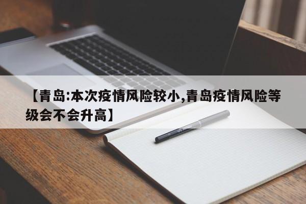 【青岛:本次疫情风险较小,青岛疫情风险等级会不会升高】