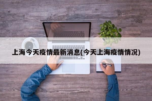 上海今天疫情最新消息(今天上海疫情情况)