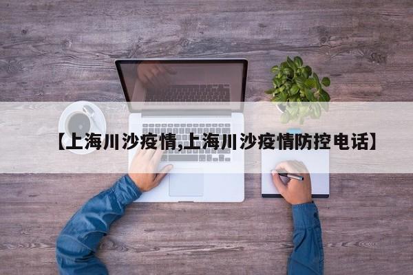 【上海川沙疫情,上海川沙疫情防控电话】