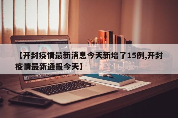 【开封疫情最新消息今天新增了15例,开封疫情最新通报今天】