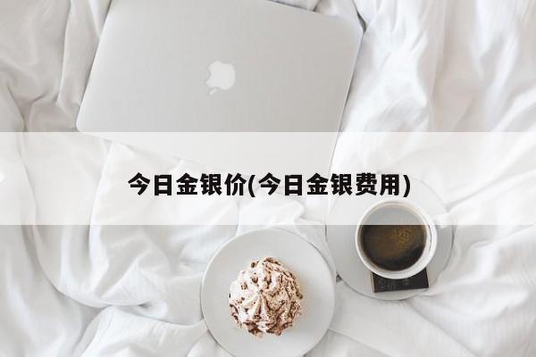 今日金银价(今日金银费用)