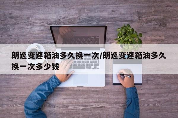 朗逸变速箱油多久换一次/朗逸变速箱油多久换一次多少钱