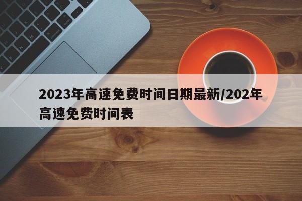 2023年高速免费时间日期最新/202年高速免费时间表