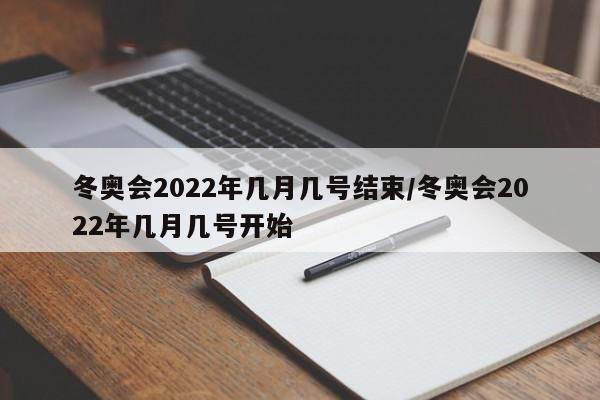 冬奥会2022年几月几号结束/冬奥会2022年几月几号开始