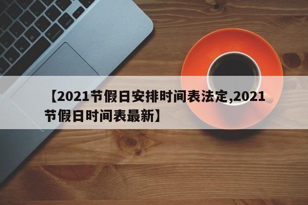 【2021节假日安排时间表法定,2021节假日时间表最新】