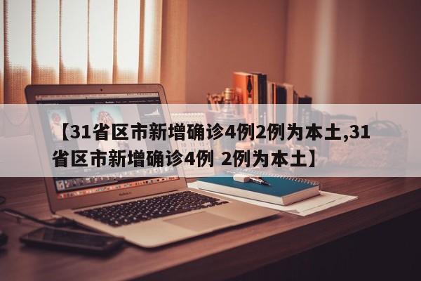 【31省区市新增确诊4例2例为本土,31省区市新增确诊4例 2例为本土】