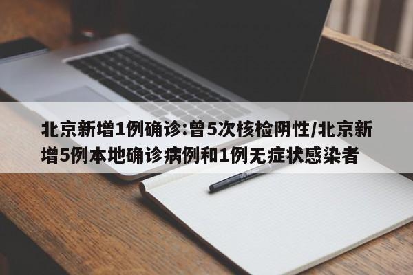北京新增1例确诊:曾5次核检阴性/北京新增5例本地确诊病例和1例无症状感染者