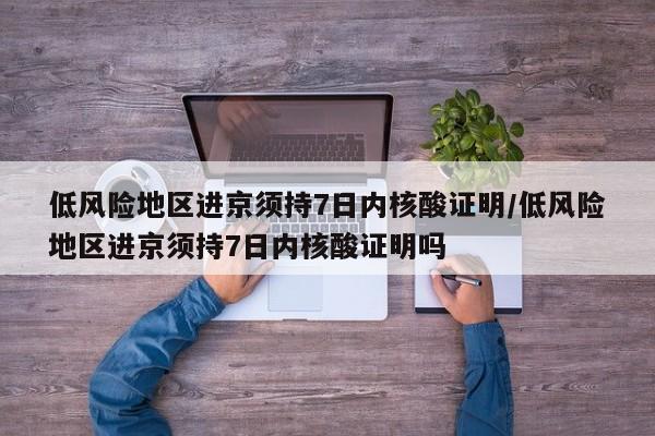 低风险地区进京须持7日内核酸证明/低风险地区进京须持7日内核酸证明吗