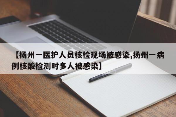 【扬州一医护人员核检现场被感染,扬州一病例核酸检测时多人被感染】