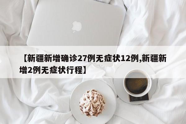 【新疆新增确诊27例无症状12例,新疆新增2例无症状行程】