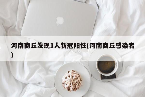 河南商丘发现1人新冠阳性(河南商丘感染者)
