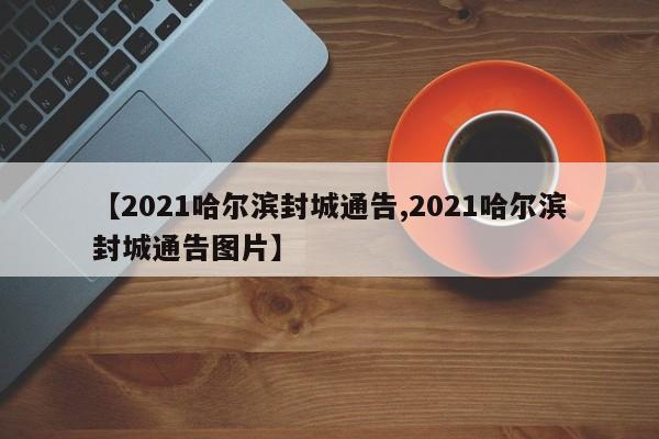 【2021哈尔滨封城通告,2021哈尔滨封城通告图片】