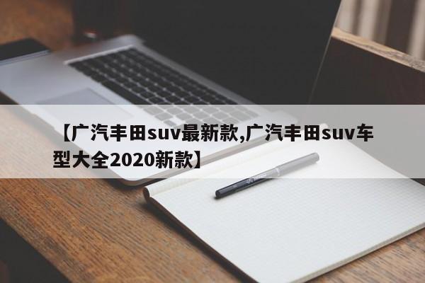 【广汽丰田suv最新款,广汽丰田suv车型大全2020新款】