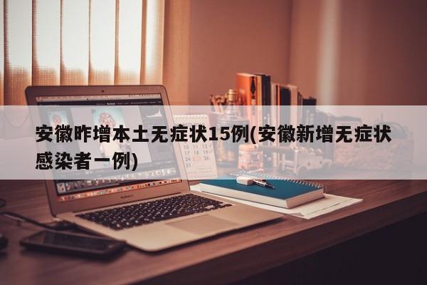安徽昨增本土无症状15例(安徽新增无症状感染者一例)