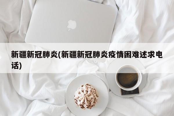新疆新冠肺炎(新疆新冠肺炎疫情困难述求电话)