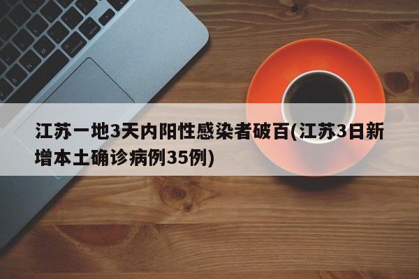 江苏一地3天内阳性感染者破百(江苏3日新增本土确诊病例35例)