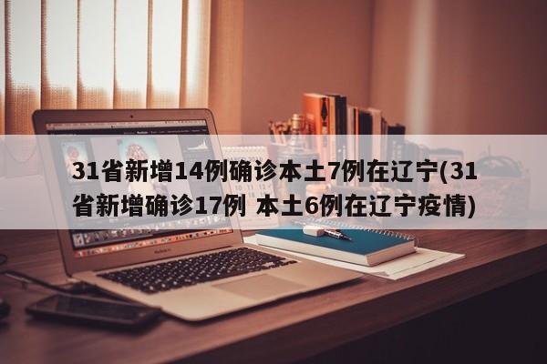 31省新增14例确诊本土7例在辽宁(31省新增确诊17例 本土6例在辽宁疫情)
